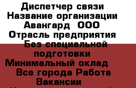 Диспетчер связи › Название организации ­ Авангард, ООО › Отрасль предприятия ­ Без специальной подготовки › Минимальный оклад ­ 1 - Все города Работа » Вакансии   . Калининградская обл.,Светловский городской округ 